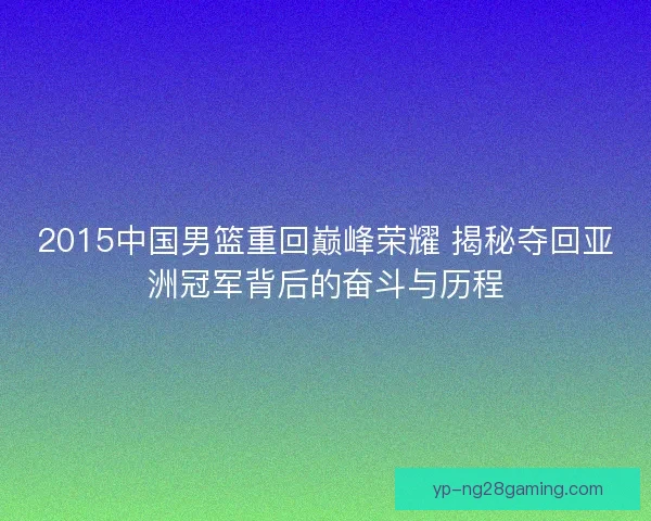 2015中国男篮重回巅峰荣耀 揭秘夺回亚洲冠军背后的奋斗与历程