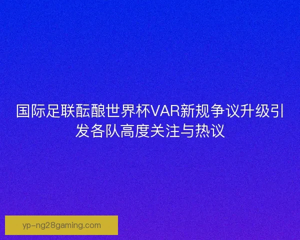 国际足联酝酿世界杯VAR新规争议升级引发各队高度关注与热议