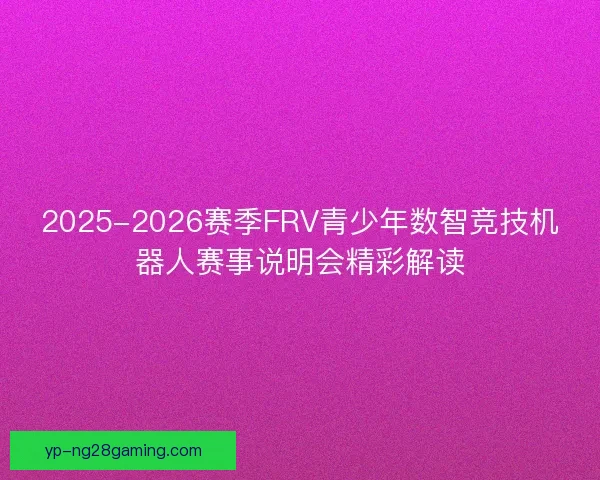 2025-2026赛季FRV青少年数智竞技机器人赛事说明会精彩解读